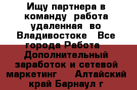 Ищу партнера в команду (работа удаленная) во Владивостоке - Все города Работа » Дополнительный заработок и сетевой маркетинг   . Алтайский край,Барнаул г.